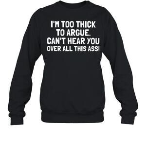 Im Too Thick To Argue Cant Hear You Over All This Ass Sweatshirt